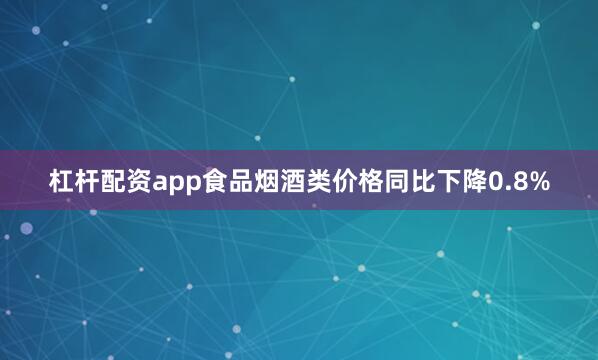 杠杆配资app食品烟酒类价格同比下降0.8%