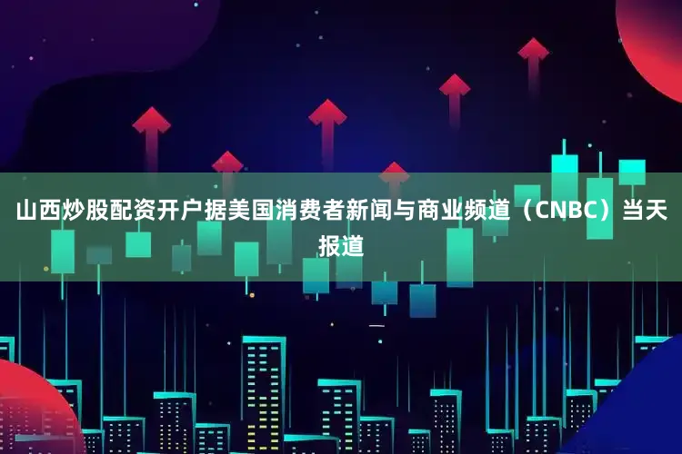 山西炒股配资开户据美国消费者新闻与商业频道（CNBC）当天报道