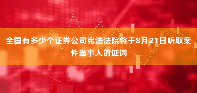 全国有多少个证券公司宪法法院将于8月21日听取案件当事人的证词
