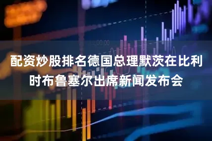 配资炒股排名德国总理默茨在比利时布鲁塞尔出席新闻发布会