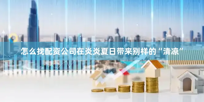怎么找配资公司在炎炎夏日带来别样的“清凉”