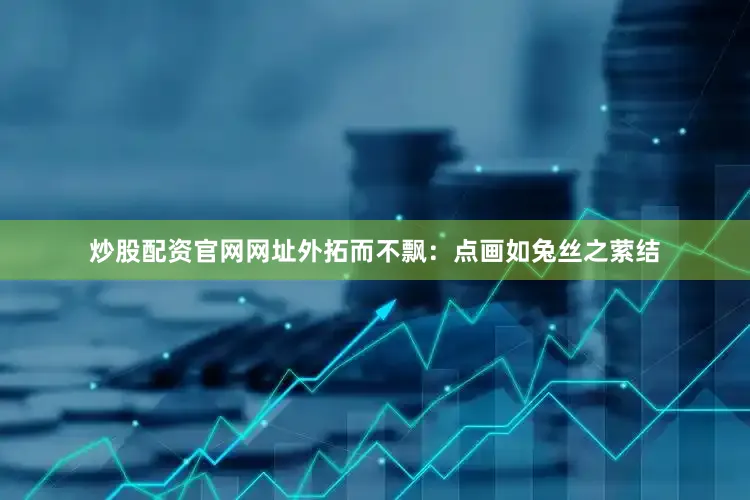 炒股配资官网网址外拓而不飘：点画如兔丝之萦结
