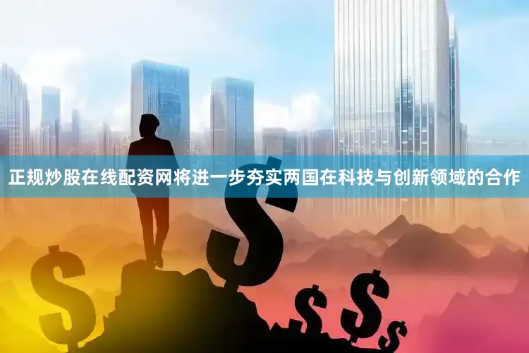 正规炒股在线配资网将进一步夯实两国在科技与创新领域的合作