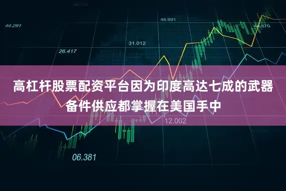 高杠杆股票配资平台因为印度高达七成的武器备件供应都掌握在美国手中